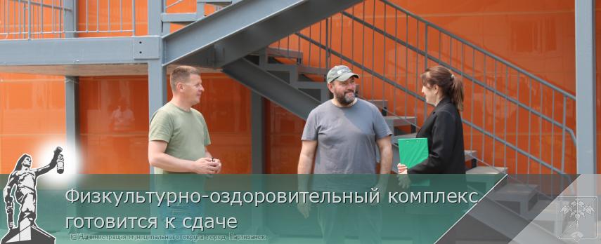 Физкультурно-оздоровительный комплекс готовится к сдаче | Администрация муниципального округа город Партизанск Приморского края Официальный сайт