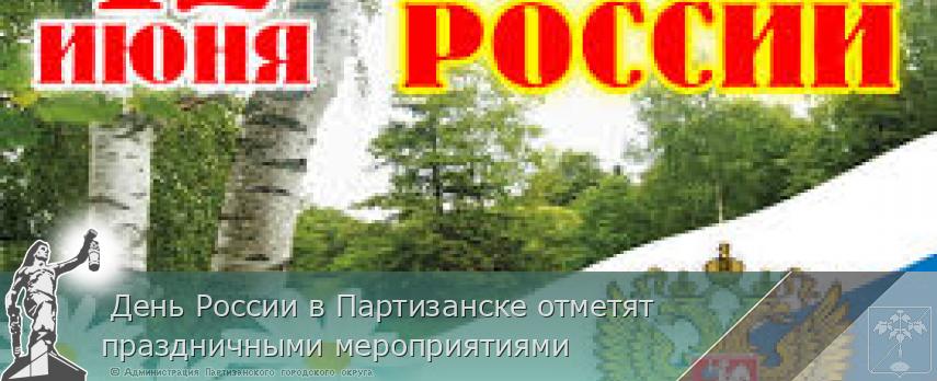  День России в Партизанске отметят праздничными мероприятиями | Администрация муниципального округа город Партизанск Приморского края Официальный сайт