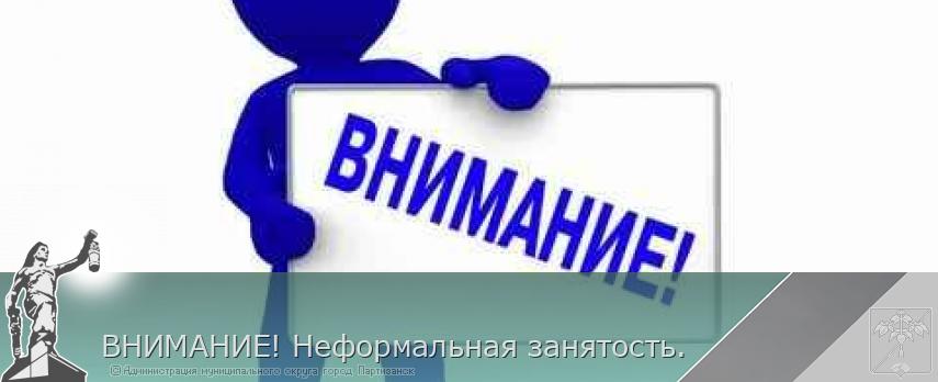 ВНИМАНИЕ! Неформальная занятость. | Администрация муниципального округа город Партизанск Приморского края Официальный сайт