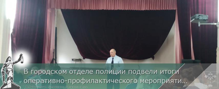 В городском отделе полиции подвели итоги оперативно-профилактического мероприятия «Твой выбор» | Администрация муниципального округа город Партизанск Приморского края Официальный сайт