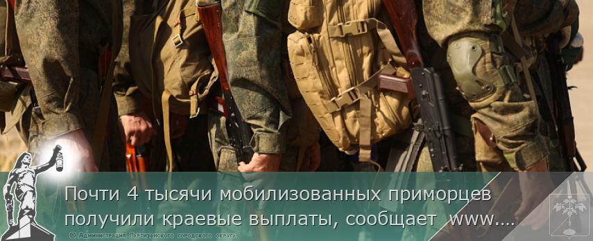 Почти 4 тысячи мобилизованных приморцев получили краевые выплаты, сообщает  www.primorsky.ru | Администрация муниципального округа город Партизанск Приморского края Официальный сайт