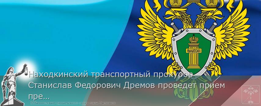Находкинский транспортный прокурор Станислав Федорович Дремов проведет прием предпринимателей | Администрация муниципального округа город Партизанск Приморского края Официальный сайт