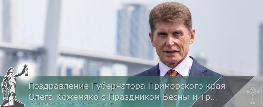 Поздравление Губернатора Приморского края Олега Кожемяко с Праздником Весны и Труда | Администрация муниципального округа город Партизанск Приморского края Официальный сайт