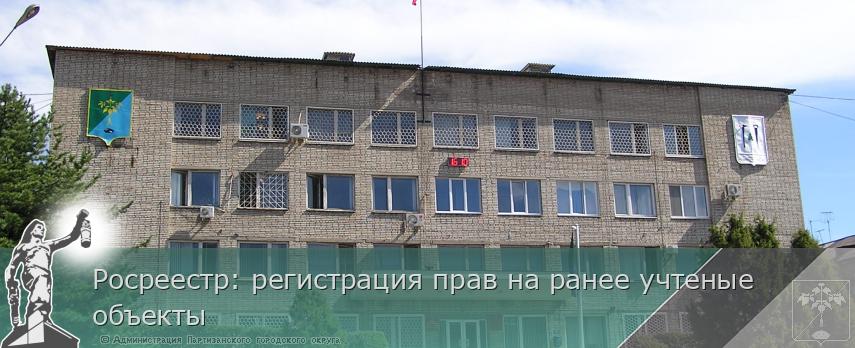 Росреестр: регистрация прав на ранее учтеные объекты | Администрация муниципального округа город Партизанск Приморского края Официальный сайт