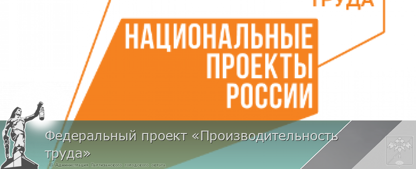 Федеральный проект «Производительность труда» | Администрация муниципального округа город Партизанск Приморского края Официальный сайт