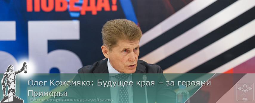 Олег Кожемяко: Будущее края – за героями Приморья | Администрация муниципального округа город Партизанск Приморского края Официальный сайт
