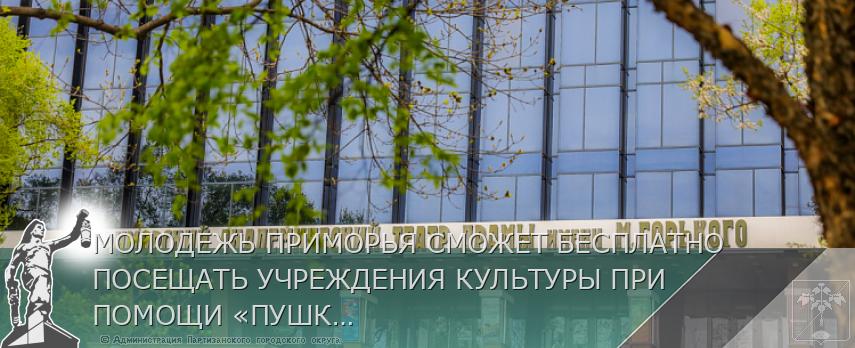 МОЛОДЕЖЬ ПРИМОРЬЯ СМОЖЕТ БЕСПЛАТНО ПОСЕЩАТЬ УЧРЕЖДЕНИЯ КУЛЬТУРЫ ПРИ ПОМОЩИ «ПУШКИНСКОЙ КАРТЫ» | Администрация муниципального округа город Партизанск Приморского края Официальный сайт