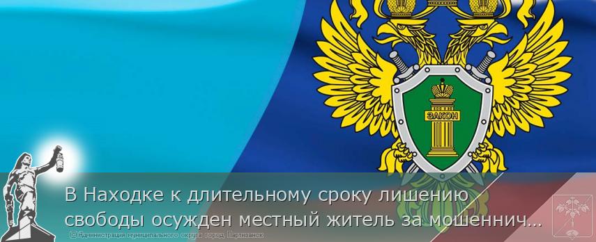 В Находке к длительному сроку лишению свободы осужден местный житель за мошенничество | Администрация муниципального округа город Партизанск Приморского края Официальный сайт