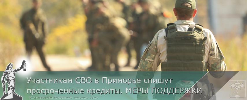 Участникам СВО в Приморье спишут просроченные кредиты. МЕРЫ ПОДДЕРЖКИ | Администрация муниципального округа город Партизанск Приморского края Официальный сайт