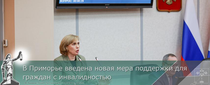 В Приморье введена новая мера поддержки для граждан с инвалидностью | Администрация муниципального округа город Партизанск Приморского края Официальный сайт