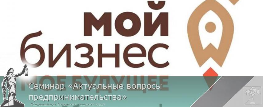 Семинар «Актуальные вопросы предпринимательства» | Администрация муниципального округа город Партизанск Приморского края Официальный сайт