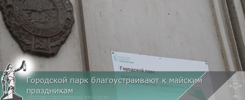 Городской парк благоустраивают к майским праздникам | Администрация муниципального округа город Партизанск Приморского края Официальный сайт